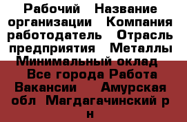 Рабочий › Название организации ­ Компания-работодатель › Отрасль предприятия ­ Металлы › Минимальный оклад ­ 1 - Все города Работа » Вакансии   . Амурская обл.,Магдагачинский р-н